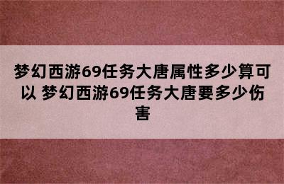 梦幻西游69任务大唐属性多少算可以 梦幻西游69任务大唐要多少伤害